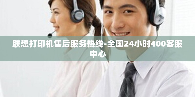 联想打印机售后服务热线-全国24小时400客服中心
