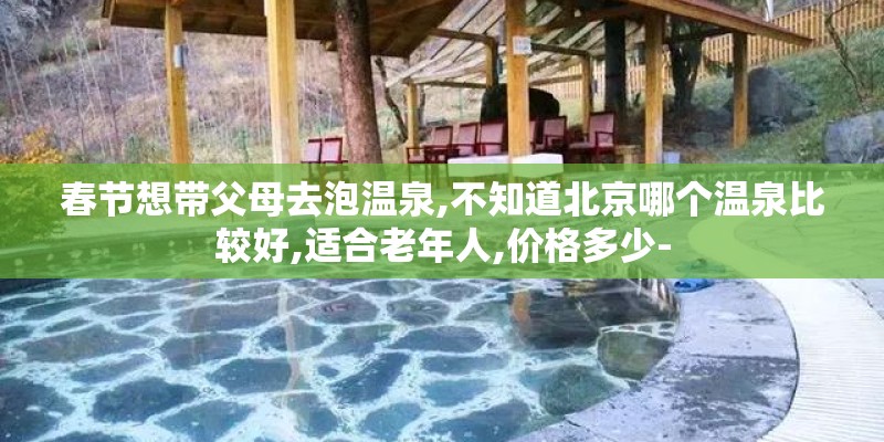 春节想带父母去泡温泉,不知道北京哪个温泉比较好,适合老年人,价格多少-