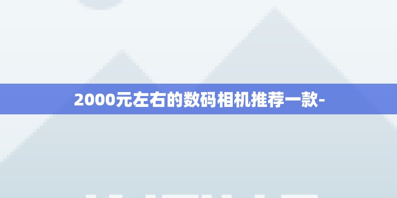 2000元左右的数码相机推荐一款-
