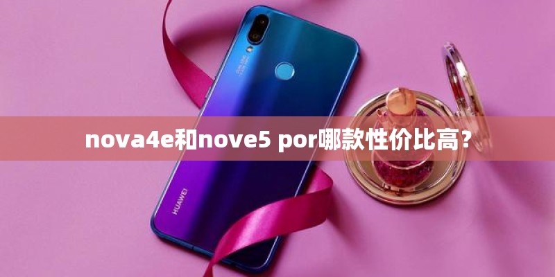 nova4e和nove5 por哪款性价比高？
