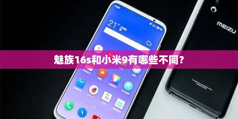 魅族16s和小米9有哪些不同? 魅族16s和小米9有哪些不同?