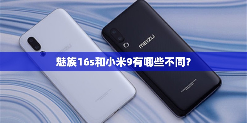 魅族16s和小米9有哪些不同? 魅族16s和小米9有哪些不同?