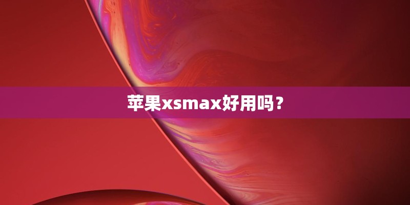 苹果xsmax好用吗? 苹果xsmax好用吗?