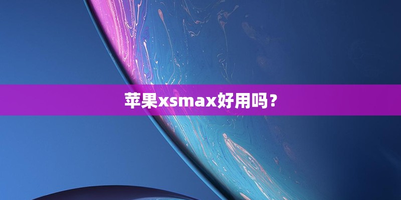 苹果xsmax好用吗? 苹果xsmax好用吗?