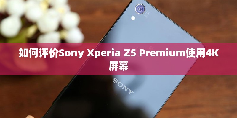 如何评价Sony Xperia Z5 Premium使用4K屏幕 如何评价Sony Xperia Z5 Premium使用4K屏幕