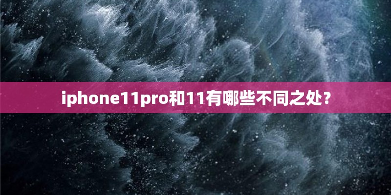 iphone11pro和11有哪些不同之处? iphone11pro和11有哪些不同之处?