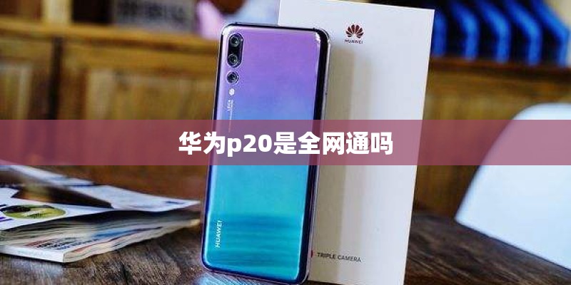 华为p20是全网通吗 华为p20是全网通吗