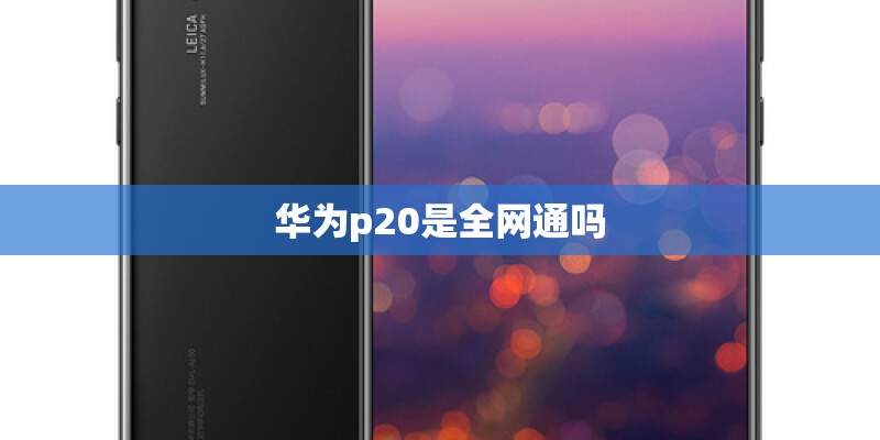 华为p20是全网通吗 华为p20是全网通吗