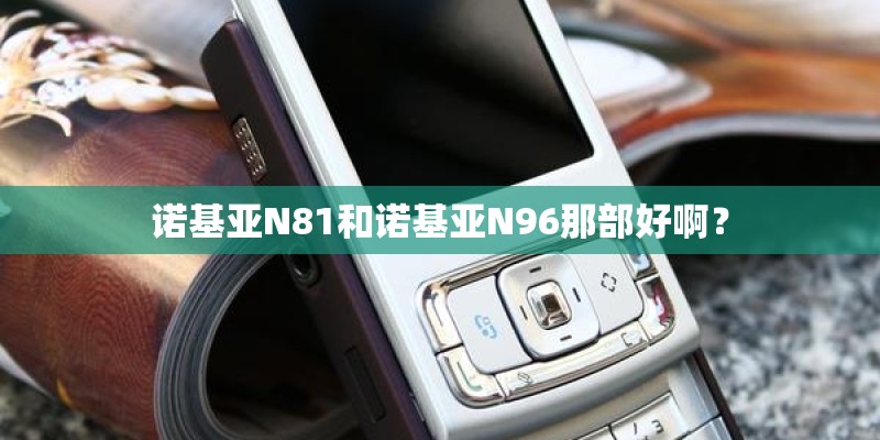 诺基亚N81和诺基亚N96那部好啊？