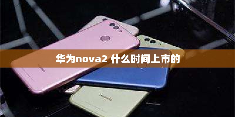 华为nova2 什么时间上市的 华为nova2 什么时间上市的
