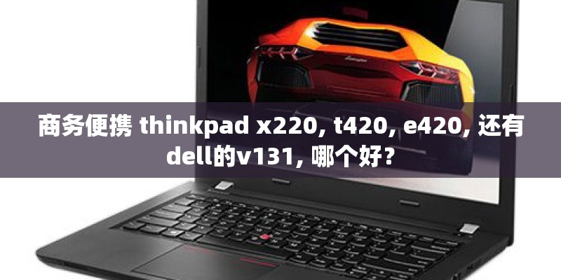 商务便携 thinkpad x220, t420, e420, 还有dell的v131, 哪个好? 商务便携 thinkpad x220, t420, e420, 还有dell的v131, 哪个好?