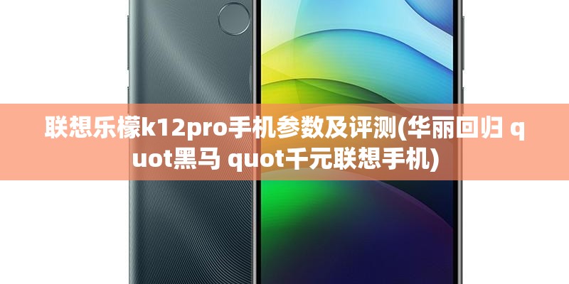 联想乐檬k12pro手机参数及评测(华丽回归 quot黑马 quot千元联想手机) 联想乐檬k12pro手机参数及评测(华丽回归 quot黑马 quot千元联想手机)
