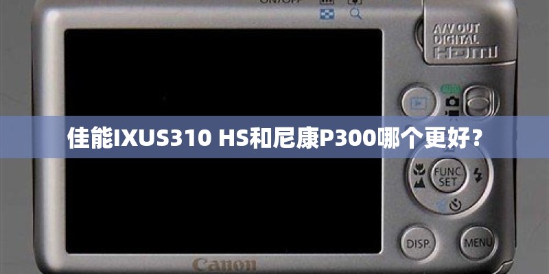 佳能IXUS310 HS和尼康P300哪个更好? 佳能IXUS310 HS和尼康P300哪个更好?