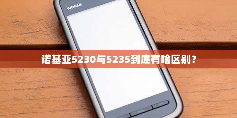 诺基亚5230与5235到底有啥区别？