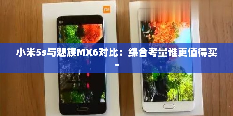 小米5s与魅族MX6对比:综合考量谁更值得买- 小米5s与魅族MX6对比:综合考量谁更值得买-