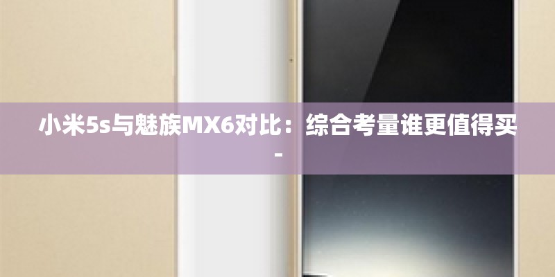 小米5s与魅族MX6对比:综合考量谁更值得买- 小米5s与魅族MX6对比:综合考量谁更值得买-