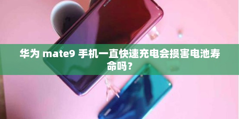 华为 mate9 手机一直快速充电会损害电池寿命吗? 华为 mate9 手机一直快速充电会损害电池寿命吗?