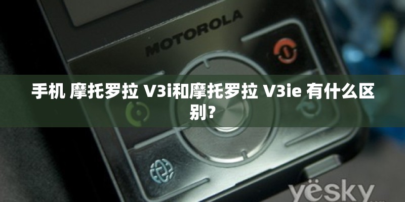 手机 摩托罗拉 V3i和摩托罗拉 V3ie 有什么区别？